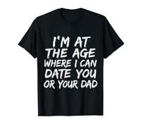 I'm At The Age Where I Can Date You Or Your Dad - T-Shirt
