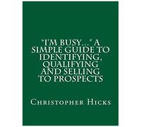 I'm Busy... A Simple Guide To Identifying, Qualifying And Selling To Prospects