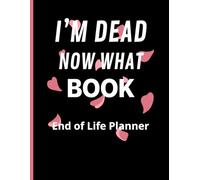 I'm Dead Now What Book My End of Life Wishes: A Simple Death Organizer , to Ensure Your Loved Ones Have All The Necessary Information After Your Passing / End of Life Planner 71 Pages