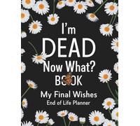 I'm Dead Now What Book My Final Wishes: An Easy-to-Use Planner for Recording Essential Information, Personal Messages, and End-of-Life letters for Family and Friends