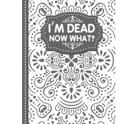 I'm Dead Now What?: End of life organizer with all your important information (personal and family info, business affairs, Personal wishes, Final preparations…)