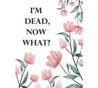 I'm Dead Now What ?: Im Dead Now What Planning Book , End of life planner , My Final Wishes , A Simple Organizer to Provide Everything Your Loved Ones ... Information in One Easy-to-Find Location .