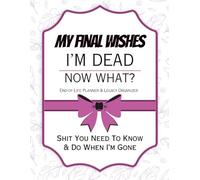 I'M Dead! Now What!? My Final Wishes: A Compassionate Guide to Organizing Your Affairs for the Ones You Love