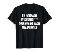 I'm Fat Because Every Time I F Your MOM She Makes ME A SANDW T-Shirt