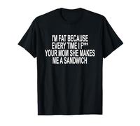 I'm Fat Because Every Time I F Your MOM She Makes ME A SANDW T-Shirt
