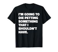 I'm Going To Die Petting Something I Shouldn't Have Citation T-Shirt