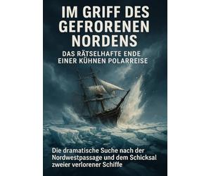 Im Griff des gefrorenen Nordens: Das rätselhafte Ende einer kühnen Polarreise: Die dramatische Suche nach der Nordwestpassage und dem Schicksal zweier verlorener Schiffe