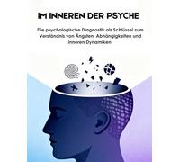 IM INNEREN DER PSYCHE: Die psychologische Diagnostik als Schlüssel zum Verständnis von Ängsten, Abhängigkeiten und inneren Dynamiken