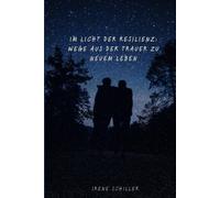 Im Licht Der Resilienz: Wege Aus Der Trauer Zu Neuem Leben: Von Der Dunkelheit Ins Licht: Wie Wir Durch Resilienz Aus Der Trauer Neue Kraft Schöpfen