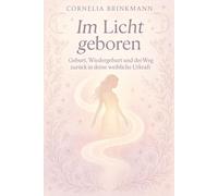 Im Licht geboren - Geburt, Wiedergeburt und der Weg zurück in deine weibliche Urkraft: wie du Schwangerschaft und Geburt als heilige Reise zu dir selbst erleben kannst