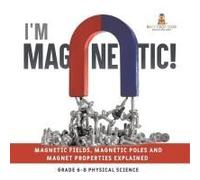 I'm Magnetic! Magnetic Fields, Magnetic Poles And Magnet Properties Explained Grade 6-8 Physical Science