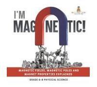 I'm Magnetic! Magnetic Fields, Magnetic Poles And Magnet Properties Explained Grade 6-8 Physical Science