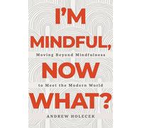 I'm Mindful, Now What?: Moving Beyond Mindfulness to Meet the Modern World