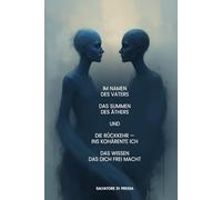 IM NAMEN DES VATERS DAS SUMMEN DES ÄTHERS UND DIE RÜCKKEHR - INS KOHÄRENTE ICH Das Wissen das dich frei macht