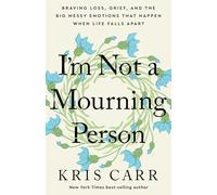I'm Not a Mourning Person: Braving Loss, Grief, and the Big Messy Emotions That Happen When Life Falls Apart
