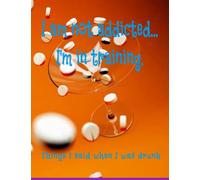 I'm Not Addicted...I'm In Training: Things I Said When I Was Drunk