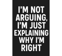 I'm Not Arguing, I'm Just Explaining Why I'm Right: A Hilarious Notebook for Notes, Thoughts, and Winning Every Debate