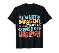 I'm Not Impatient I Just Have A Sense of Urgency |- T-Shirt