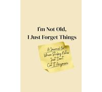 I'm Not Old, I Just Forget Things: A Journal For When Sticky Notes Just Don't Cut It Anymore
