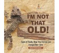 I'm Not That Old! Types Of Fossils, How They Formed And Changed Over Time Grade 6-8 Earth Science