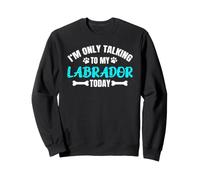 I'm Only Talking to My Labrador Today Lab Labby Sweatshirt