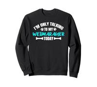 I'm Only Talking to My Weimaraner Today Braque De Weimar Sweatshirt