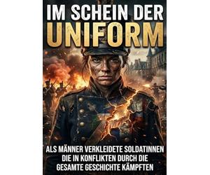 Im Schein der Uniform: Als Männer verkleidete Soldatinnen die in Konflikten durch die gesamte Geschichte kämpften