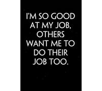 I'm So Good At My Job Others Want Me To Do Their Job Too: Sarcastic Funny Office Notebooks for Teammates, Co-workers, New Jobs, Workplace, Employees, School, Friends (6x9 inches)