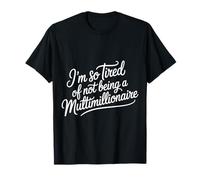 I'm So Tired of Not Being A Multimillionaire - T-Shirt