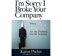 I'm Sorry I Broke Your Company: When Management Consultants Are the Problem, Not the Solution | Karen Phelan Karen PhelanKaren Phelan (Auteur)