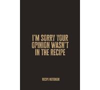 I'm Sorry Your Opinion Wasn't In The Recipe: Blank Recipe Notebook for Food Lovers, Chefs, and Kitchen Rule-Makers