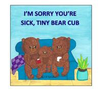 I'M SORRY YOU'RE SICK, TINY BEAR CUB