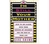 I'm Still Your Mother: How to Get Along With Your Grown-Up Children for the Rest of Your Life