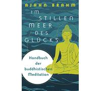 Im stillen Meer des Glücks - Handbuch der buddhistischen Meditation: Ratgeber für Praxis und Theorie. Meditieren im Alltag für mehr Achtsamkeit. Angstfrei leben, Stress besiegen, den Geist beruhigen