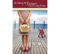 I'm Taking My Eggs and Going Home: How One Woman Dared to Say No to Motherhood