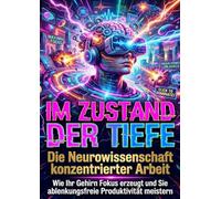 Im Zustand der Tiefe: Die Neurowissenschaft konzentrierter Arbeit: Wie Ihr Gehirn Fokus erzeugt und Sie ablenkungsfreie Produktivität meistern