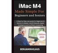 iMac M4 Made Simple For Beginners and Seniors: A Step-by-Step user guide for Beginners & Seniors to Master macOS Sequoia, Apple intelligence and confident computing