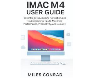 IMAC M4 USER GUIDE: Essential Setup, macOS Navigation, and Troubleshooting Tips to Maximise Performance,Productivity, and Security