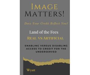 Image Matters! © Does Your Credit Reflect You? ©, Land of the Fees” Real (IM) vs Artificial (AI) Enabling vs Disabling access to credit for the underserved