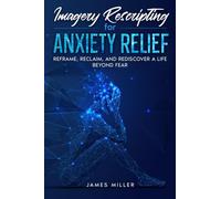 Imagery Rescripting for Anxiety Relief: Reframe, Reclaim, and Rediscover a Life Beyond Fear