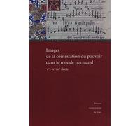 Images De La Contestation Du Pouvoir Dans Le Monde Normand (Xe - Xviiie Siècle) - Actes Du Colloque De Cerisy-La-Salle (29 Septembre-3 Octobre 2004)