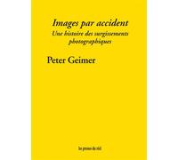 Images par accident - Une histoire des surgissements photographiques - Peter Geimer - Presses Du Reel - broché - Guide