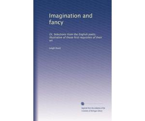 Imagination and fancy: Or, Selections from the English poets, illustrative of those first requisites of their art