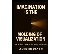 Imagination Is the Molding of Visualization: How to See It, Shape It, and Will It Into Reality