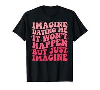 Imagine Dating Me It Won't Happen But Just Imagine Attitude T-Shirt