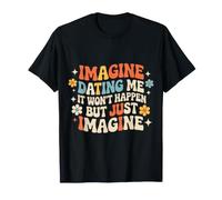 Imagine Dating Me It Won't Happen But Just Imagine - T-Shirt