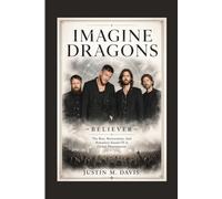 IMAGINE DRAGONS: Believer - The Rise, Reinvention, And Relentless Sound Of A Global Phenomenon
