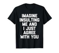 Imagine Insulting Me & I Just Agree with You - Inscription Amusante T-Shirt