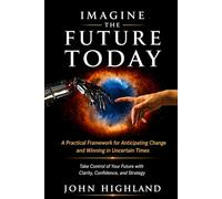 IMAGINE THE FUTURE TODAY: A Practical Framework for Anticipating Change and Winning in Uncertain Times - 2006