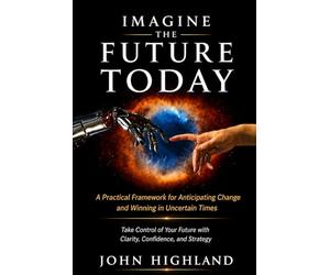 IMAGINE THE FUTURE TODAY: A Practical Framework for Anticipating Change and Winning in Uncertain Times - 2006